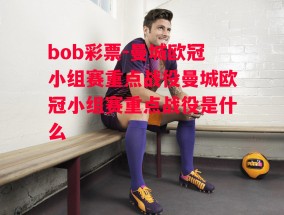 bob彩票-曼城欧冠小组赛重点战役曼城欧冠小组赛重点战役是什么