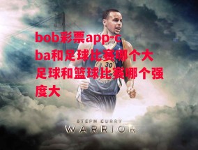 bob彩票app-cba和足球比赛哪个大足球和篮球比赛哪个强度大