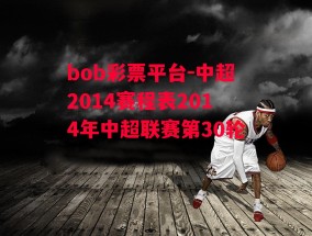 bob彩票平台-中超2014赛程表2014年中超联赛第30轮