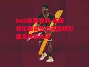 bob彩票官网-英超切尔西桑德兰英超切尔西足球俱乐部