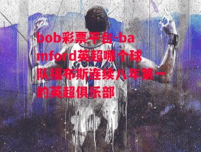 bob彩票平台-bamford英超哪个球队福布斯连续八年第一的英超俱乐部