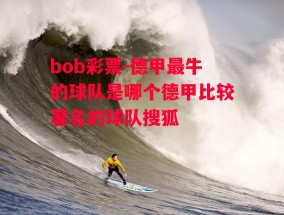 bob彩票-德甲最牛的球队是哪个德甲比较著名的球队搜狐