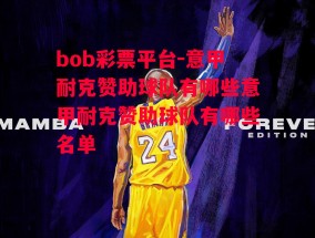 bob彩票平台-意甲耐克赞助球队有哪些意甲耐克赞助球队有哪些名单